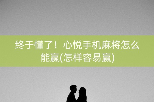 终于懂了！心悦手机麻将怎么能赢(怎样容易赢)