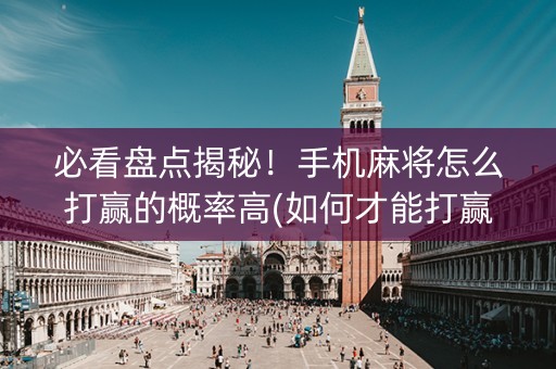 必看盘点揭秘！手机麻将怎么打赢的概率高(如何才能打赢)