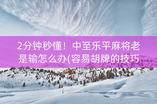 2分钟秒懂！中至乐平麻将老是输怎么办(容易胡牌的技巧)