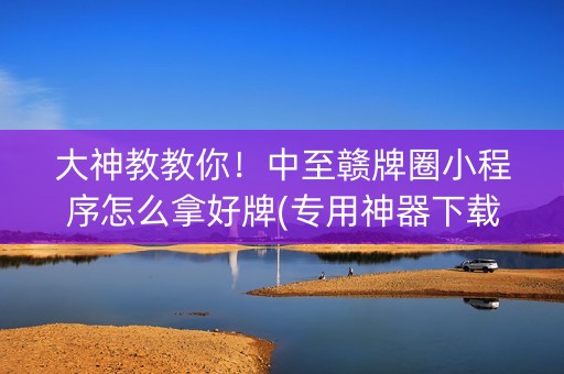 大神教教你！中至赣牌圈小程序怎么拿好牌(专用神器下载)