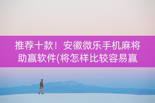 推荐十款！安徽微乐手机麻将助赢软件(将怎样比较容易赢)