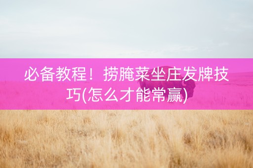 必备教程！捞腌菜坐庄发牌技巧(怎么才能常赢)