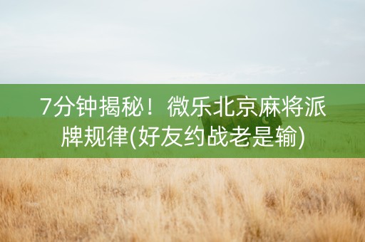 7分钟揭秘！微乐北京麻将派牌规律(好友约战老是输)