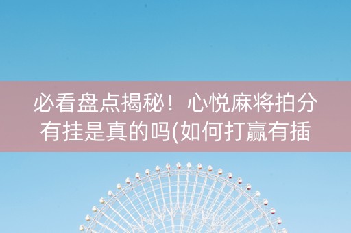 必看盘点揭秘！心悦麻将拍分有挂是真的吗(如何打赢有插件吗)