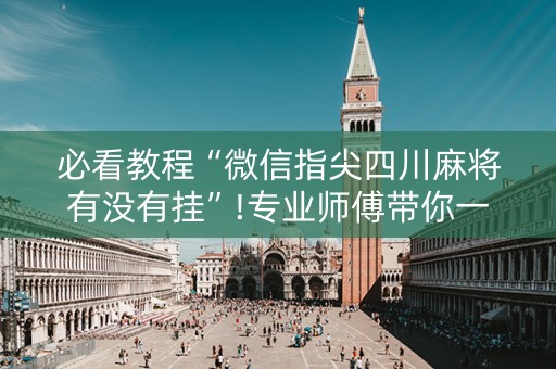 必看教程“微信指尖四川麻将有没有挂”!专业师傅带你一起了解（详细教程）-抖音