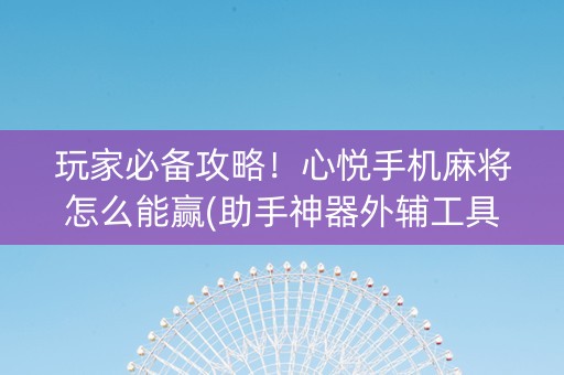 玩家必备攻略！心悦手机麻将怎么能赢(助手神器外辅工具)