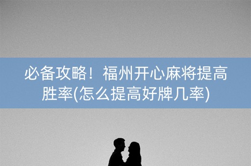必备攻略！福州开心麻将提高胜率(怎么提高好牌几率)