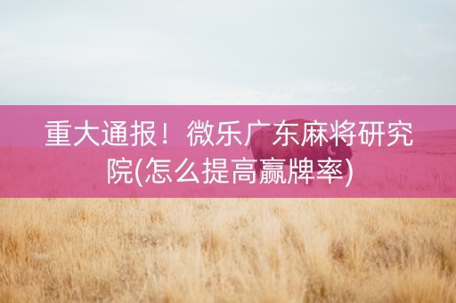 重大通报！微乐广东麻将研究院(怎么提高赢牌率)