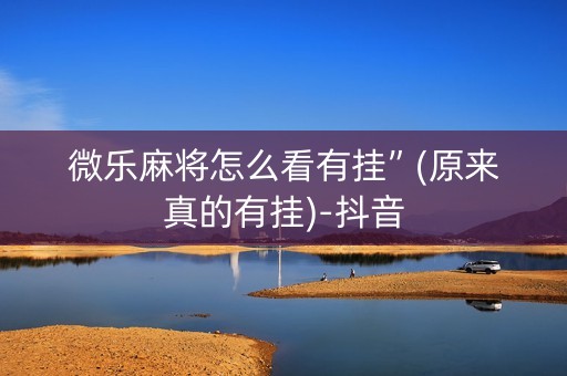 微乐麻将怎么看有挂”(原来真的有挂)-抖音