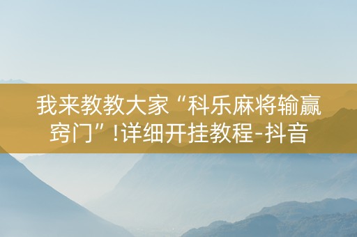 我来教教大家“科乐麻将输赢窍门”!详细开挂教程-抖音