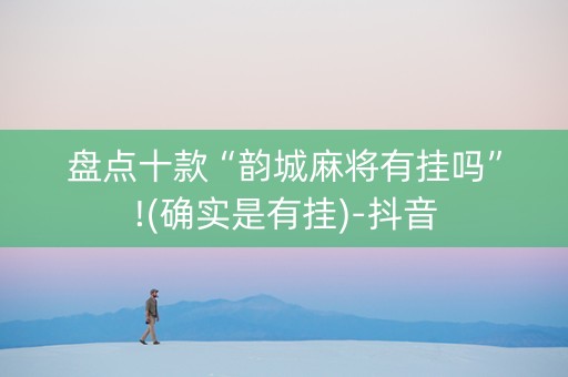 盘点十款“韵城麻将有挂吗”!(确实是有挂)-抖音
