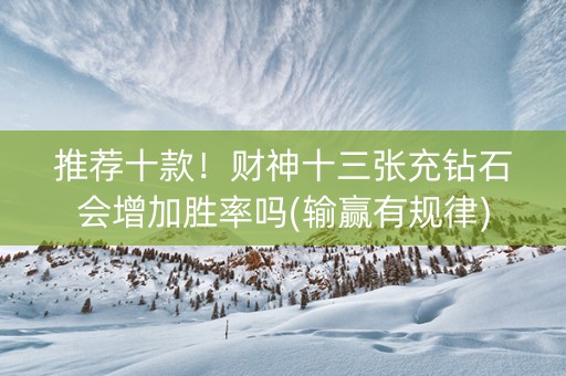 推荐十款！财神十三张充钻石会增加胜率吗(输赢有规律)