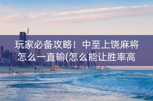 玩家必备攻略！中至上饶麻将怎么一直输(怎么能让胜率高)