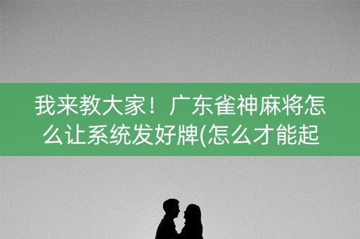 我来教大家！广东雀神麻将怎么让系统发好牌(怎么才能起到好牌)
