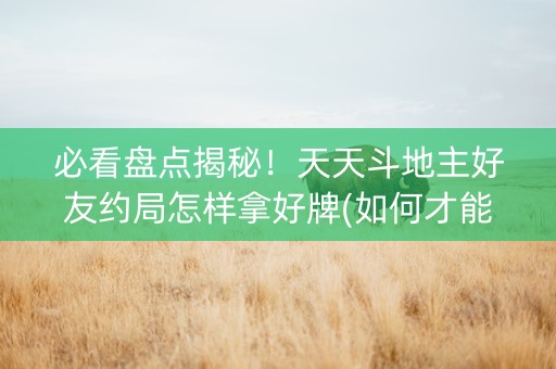 必看盘点揭秘！天天斗地主好友约局怎样拿好牌(如何才能打赢)