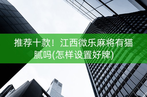 推荐十款！江西微乐麻将有猫腻吗(怎样设置好牌)