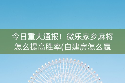 今日重大通报！微乐家乡麻将怎么提高胜率(自建房怎么赢)