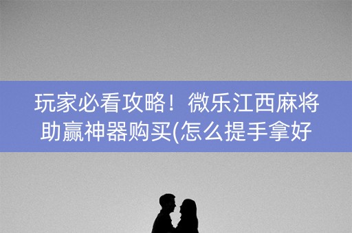 玩家必看攻略！微乐江西麻将助赢神器购买(怎么提手拿好牌)