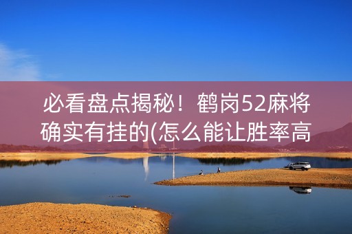必看盘点揭秘！鹤岗52麻将确实有挂的(怎么能让胜率高)