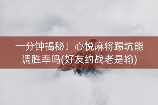 一分钟揭秘！心悦麻将踢坑能调胜率吗(好友约战老是输)