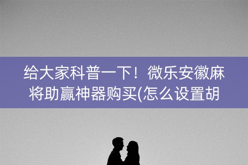 给大家科普一下！微乐安徽麻将助赢神器购买(怎么设置胡牌)