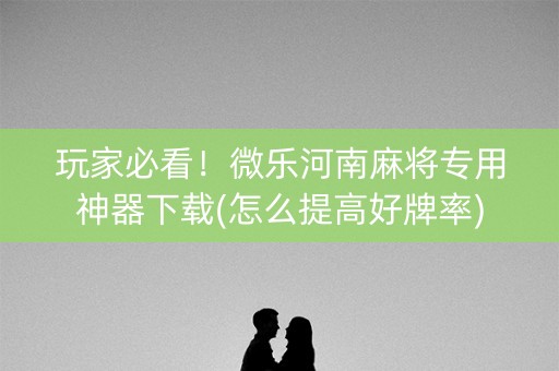 玩家必看！微乐河南麻将专用神器下载(怎么提高好牌率)