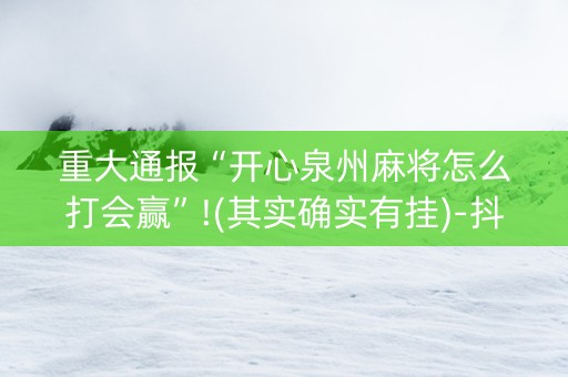 重大通报“开心泉州麻将怎么打会赢”!(其实确实有挂)-抖音