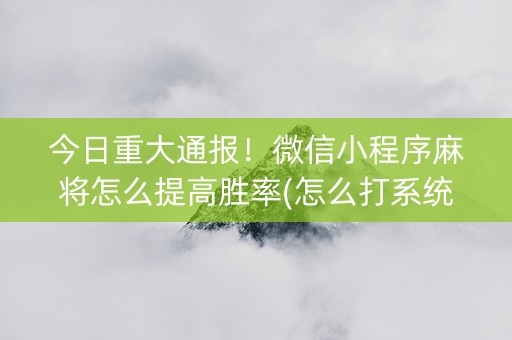 今日重大通报！微信小程序麻将怎么提高胜率(怎么打系统才能给好牌)