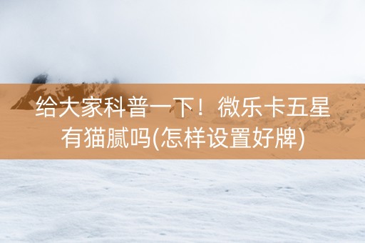 给大家科普一下！微乐卡五星有猫腻吗(怎样设置好牌)