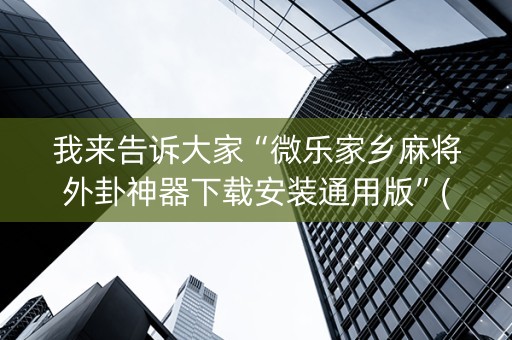 我来告诉大家“微乐家乡麻将外卦神器下载安装通用版”(原来真的有挂)-抖音