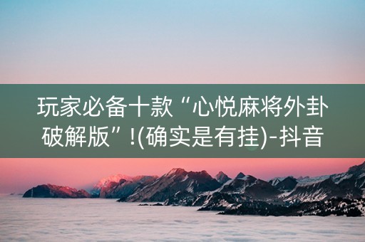 玩家必备十款“心悦麻将外卦破解版”!(确实是有挂)-抖音