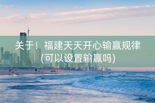 关于！福建天天开心输赢规律(可以设置输赢吗)