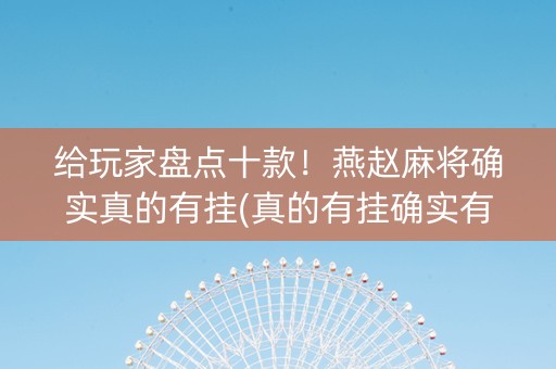 给玩家盘点十款！燕赵麻将确实真的有挂(真的有挂确实有挂)