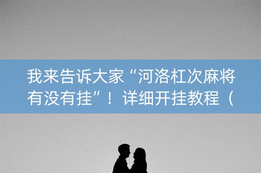 我来告诉大家“河洛杠次麻将有没有挂”！详细开挂教程（确实真的有挂)-抖音