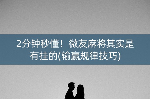 2分钟秒懂！微友麻将其实是有挂的(输赢规律技巧)