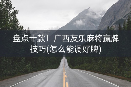 盘点十款！广西友乐麻将赢牌技巧(怎么能调好牌)