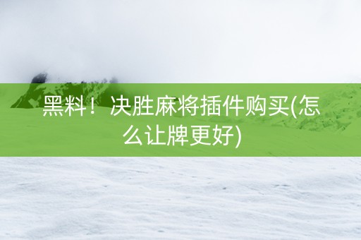 黑料！决胜麻将插件购买(怎么让牌更好)