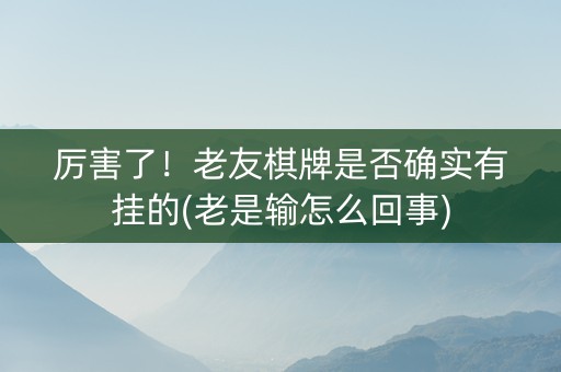 厉害了！老友棋牌是否确实有挂的(老是输怎么回事)