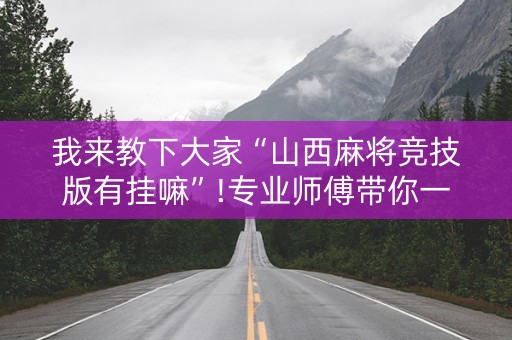 我来教下大家“山西麻将竞技版有挂嘛”!专业师傅带你一起了解（详细教程）-抖音