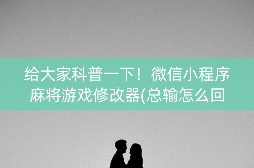 给大家科普一下！微信小程序麻将游戏修改器(总输怎么回事)