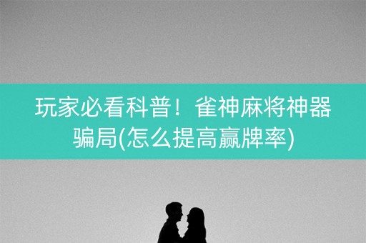 玩家必看科普！雀神麻将神器骗局(怎么提高赢牌率)