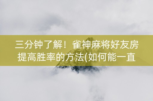 三分钟了解！雀神麻将好友房提高胜率的方法(如何能一直赢)