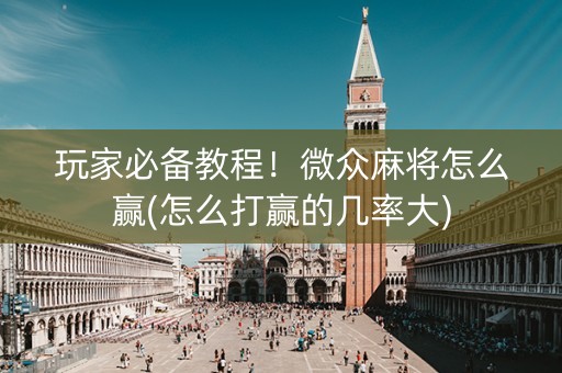 玩家必备教程！微众麻将怎么赢(怎么打赢的几率大)