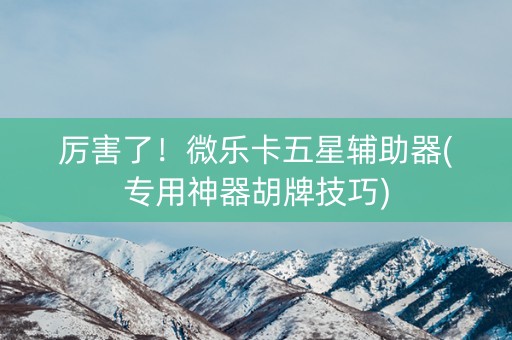 厉害了！微乐卡五星辅助器(专用神器胡牌技巧)