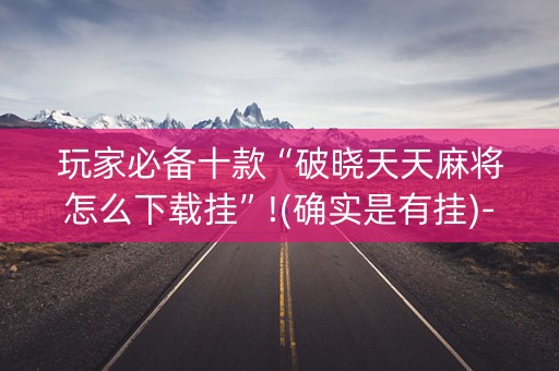 玩家必备十款“破晓天天麻将怎么下载挂”!(确实是有挂)-抖音