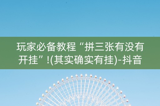 玩家必备教程“拼三张有没有开挂”!(其实确实有挂)-抖音