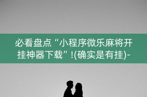 必看盘点“小程序微乐麻将开挂神器下载”!(确实是有挂)-抖音