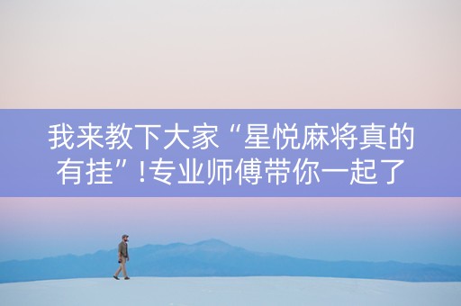我来教下大家“星悦麻将真的有挂”!专业师傅带你一起了解（详细教程）-抖音