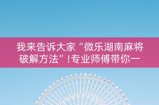 我来告诉大家“微乐湖南麻将破解方法”!专业师傅带你一起了解（详细教程）-抖音