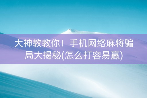 大神教教你！手机网络麻将骗局大揭秘(怎么打容易赢)